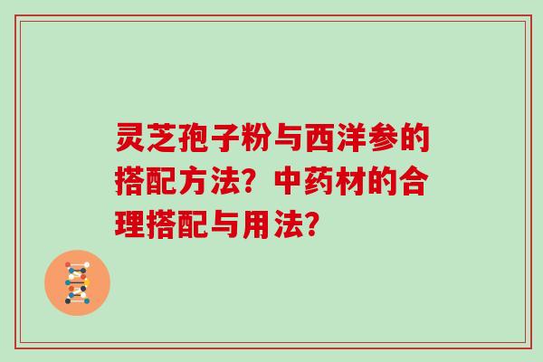 灵芝孢子粉与西洋参的搭配方法？中药材的合理搭配与用法？