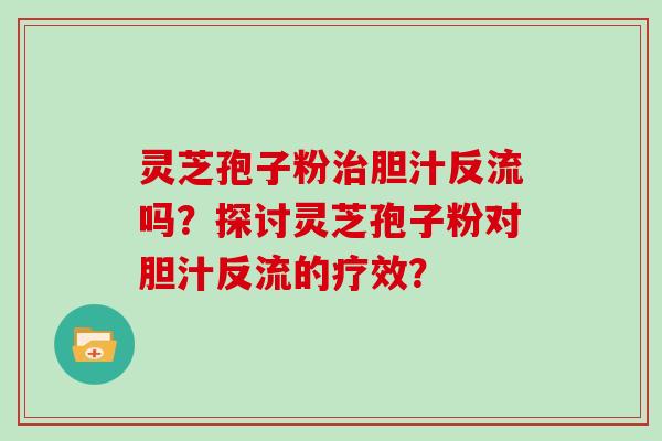 灵芝孢子粉治胆汁反流吗？探讨灵芝孢子粉对胆汁反流的疗效？