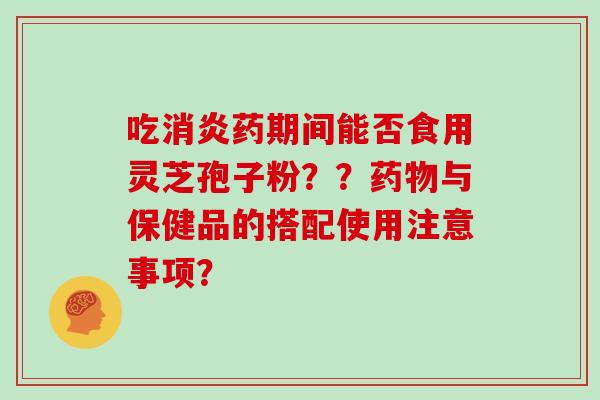 吃消炎药期间能否食用灵芝孢子粉？？药物与保健品的搭配使用注意事项？