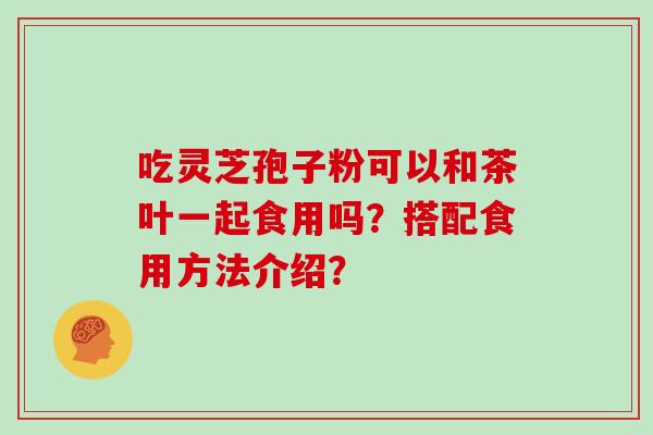 吃灵芝孢子粉可以和茶叶一起食用吗？搭配食用方法介绍？