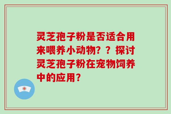 灵芝孢子粉是否适合用来喂养小动物？？探讨灵芝孢子粉在宠物饲养中的应用？