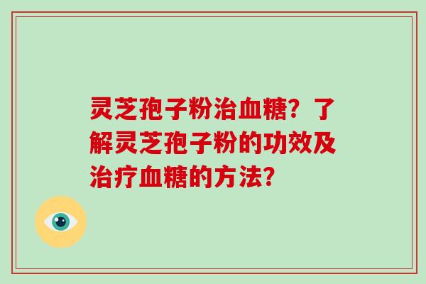 灵芝孢子粉治血糖？了解灵芝孢子粉的功效及治疗血糖的方法？