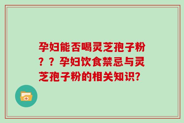 孕妇能否喝灵芝孢子粉？？孕妇饮食禁忌与灵芝孢子粉的相关知识？