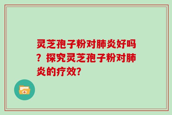 灵芝孢子粉对肺炎好吗？探究灵芝孢子粉对肺炎的疗效？