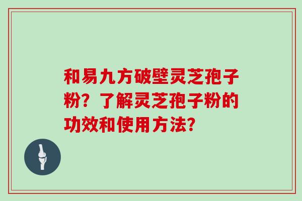 和易九方破壁灵芝孢子粉?了解灵芝孢子粉的功效和使用方法?-第1张图片-灵芝大师 和易九方破壁灵芝孢子粉?了解灵芝孢子粉的功效和使用方法?-第1张图片-灵芝大师