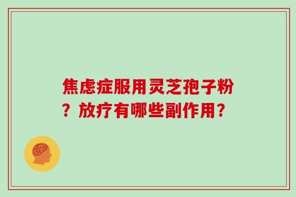 焦虑症服用灵芝孢子粉？放疗有哪些副作用？