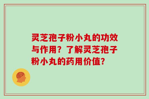 灵芝孢子粉小丸的功效与作用？了解灵芝孢子粉小丸的药用价值？