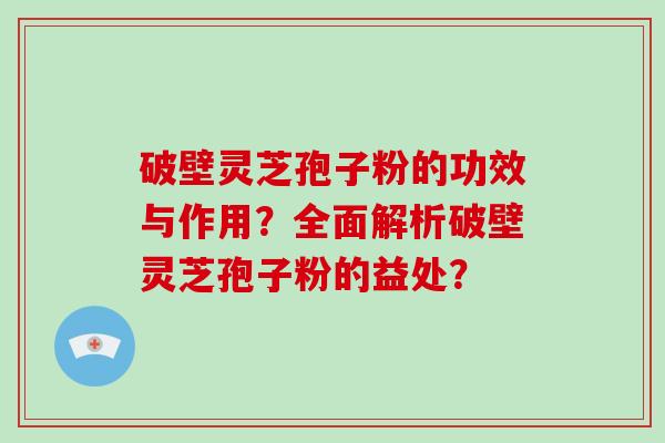 破壁灵芝孢子粉的功效与作用？全面解析破壁灵芝孢子粉的益处？