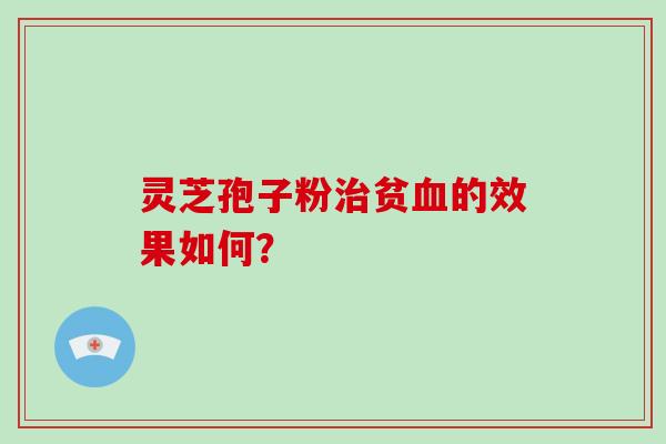 灵芝孢子粉治贫血的效果如何？