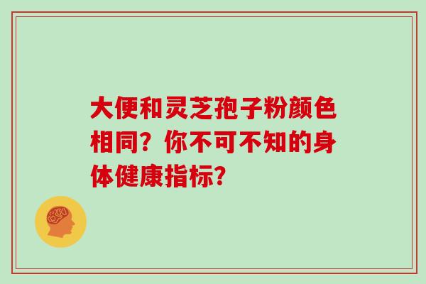 大便和灵芝孢子粉颜色相同？你不可不知的身体健康指标？