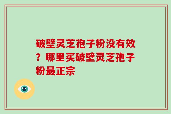 破壁灵芝孢子粉没有效？哪里买破壁灵芝孢子粉最正宗