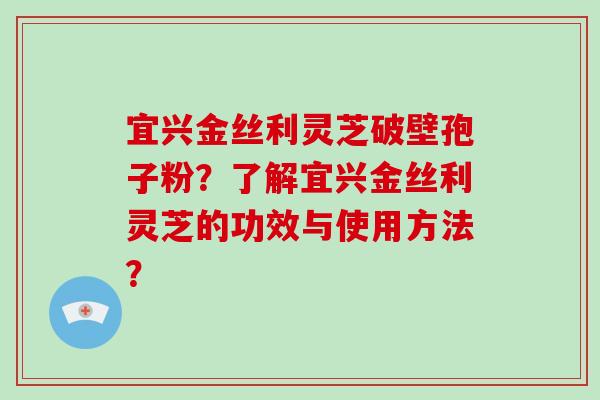 宜兴金丝利灵芝破壁孢子粉？了解宜兴金丝利灵芝的功效与使用方法？