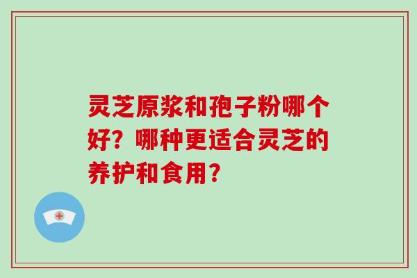 灵芝原浆和孢子粉哪个好？哪种更适合灵芝的养护和食用？