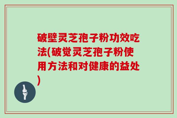 破壁灵芝孢子粉功效吃法(破觉灵芝孢子粉使用方法和对健康的益处)