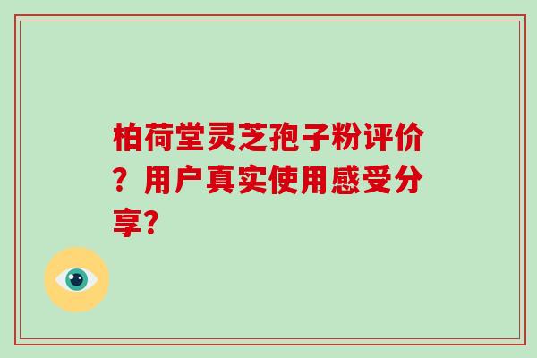 柏荷堂灵芝孢子粉评价？用户真实使用感受分享？