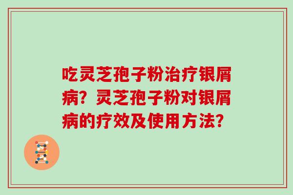 吃灵芝孢子粉治疗银屑病？灵芝孢子粉对银屑病的疗效及使用方法？