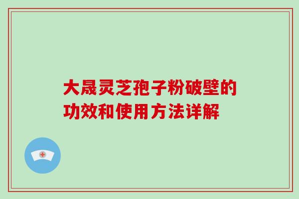 大晟灵芝孢子粉破壁的功效和使用方法详解
