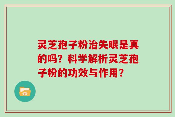 灵芝孢子粉治失眠是真的吗？科学解析灵芝孢子粉的功效与作用？
