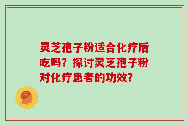 灵芝孢子粉适合化疗后吃吗？探讨灵芝孢子粉对化疗患者的功效？