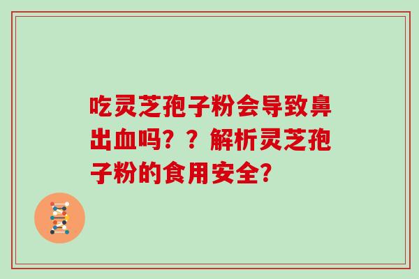 吃灵芝孢子粉会导致鼻出血吗？？解析灵芝孢子粉的食用安全？