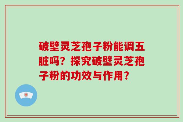 破壁灵芝孢子粉能调五脏吗？探究破壁灵芝孢子粉的功效与作用？