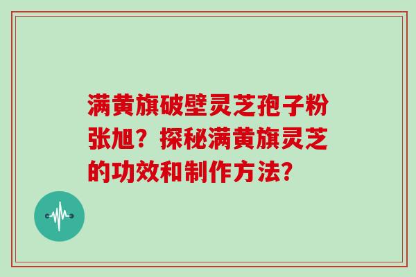 满黄旗破壁灵芝孢子粉张旭？探秘满黄旗灵芝的功效和制作方法？
