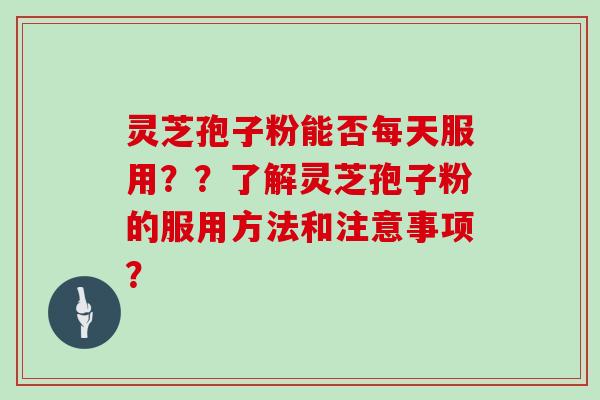灵芝孢子粉能否每天服用？？了解灵芝孢子粉的服用方法和注意事项？