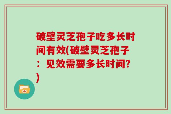 破壁灵芝孢子吃多长时间有效(破壁灵芝孢子：见效需要多长时间？)