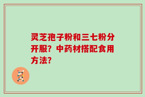 灵芝孢子粉和三七粉分开服?中药材搭配食用方法?-第1张图片-灵芝大师 灵芝孢子粉和三七粉分开服?中药材搭配食用方法?-第1张图片-灵芝大师