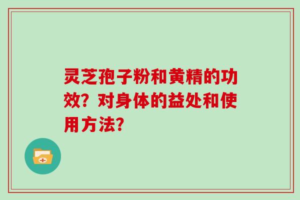 灵芝孢子粉和黄精的功效?对身体的益处和使用方法?-第1张图片-灵芝大师 灵芝孢子粉和黄精的功效?对身体的益处和使用方法?-第1张图片-灵芝大师