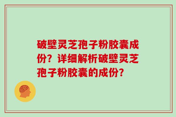 破壁灵芝孢子粉胶囊成份？详细解析破壁灵芝孢子粉胶囊的成份？