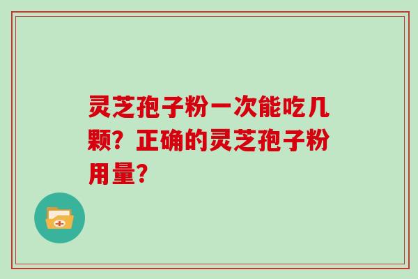 灵芝孢子粉一次能吃几颗？正确的灵芝孢子粉用量？