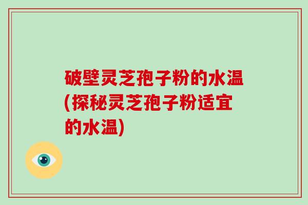 破壁灵芝孢子粉的水温(探秘灵芝孢子粉适宜的水温)
