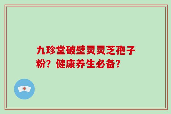 九珍堂破壁灵灵芝孢子粉？健康养生必备？