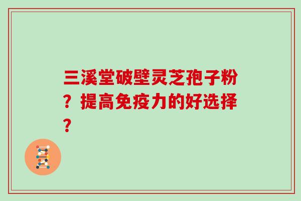 三溪堂破壁灵芝孢子粉？提高免疫力的好选择？