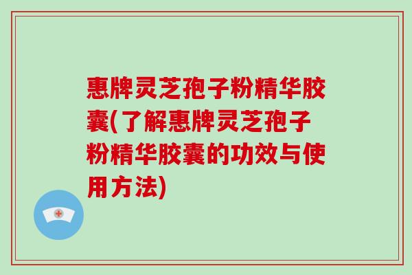 惠牌灵芝孢子粉精华胶囊(了解惠牌灵芝孢子粉精华胶囊的功效与使用方法)