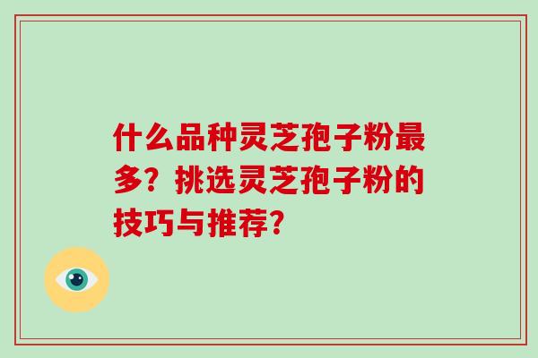 什么品种灵芝孢子粉最多？挑选灵芝孢子粉的技巧与推荐？