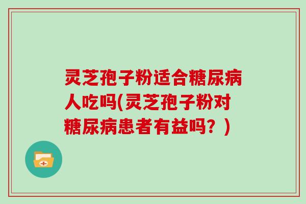 灵芝孢子粉适合糖尿病人吃吗(灵芝孢子粉对糖尿病患者有益吗？)