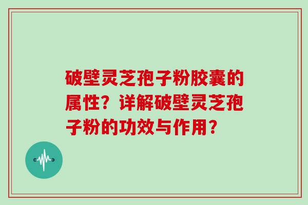 破壁灵芝孢子粉胶囊的属性？详解破壁灵芝孢子粉的功效与作用？