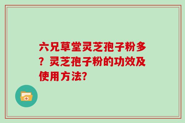 六兄草堂灵芝孢子粉多？灵芝孢子粉的功效及使用方法？