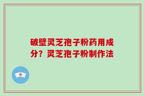 破壁灵芝孢子粉药用成分？灵芝孢子粉制作法