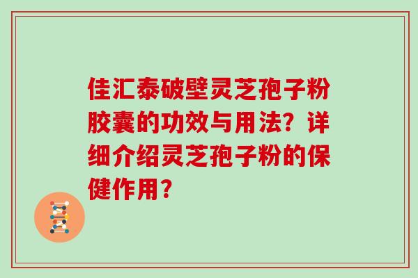 佳汇泰破壁灵芝孢子粉胶囊的功效与用法？详细介绍灵芝孢子粉的保健作用？