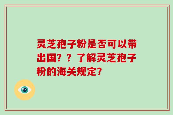 灵芝孢子粉是否可以带出国？？了解灵芝孢子粉的海关规定？