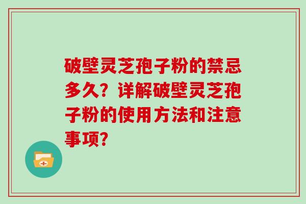 破壁灵芝孢子粉的禁忌多久？详解破壁灵芝孢子粉的使用方法和注意事项？