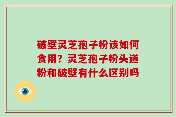 破壁灵芝孢子粉该如何食用？灵芝孢子粉头道粉和破壁有什么区别吗