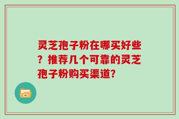 灵芝孢子粉在哪买好些？推荐几个可靠的灵芝孢子粉购买渠道？