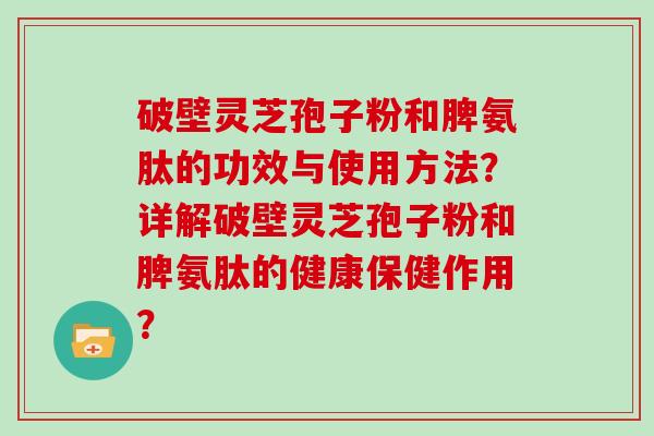 破壁灵芝孢子粉和脾氨肽的功效与使用方法？详解破壁灵芝孢子粉和脾氨肽的健康保健作用？
