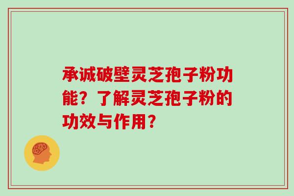 承诚破壁灵芝孢子粉功能？了解灵芝孢子粉的功效与作用？