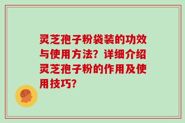 灵芝孢子粉袋装的功效与使用方法?详细介绍灵芝孢子粉的作用及使用技巧?-第1张图片-灵芝大师 灵芝孢子粉袋装的功效与使用方法?详细介绍灵芝孢子粉的作用及使用技巧?-第1张图片-灵芝大师
