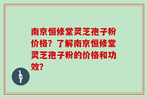 南京恒修堂灵芝孢子粉价格？了解南京恒修堂灵芝孢子粉的价格和功效？